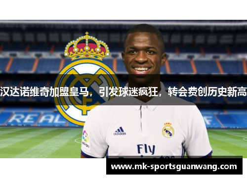 汉达诺维奇加盟皇马，引发球迷疯狂，转会费创历史新高