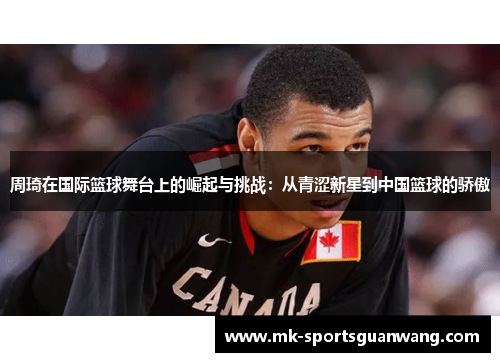 周琦在国际篮球舞台上的崛起与挑战：从青涩新星到中国篮球的骄傲