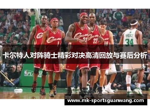 卡尔特人对阵骑士精彩对决高清回放与赛后分析