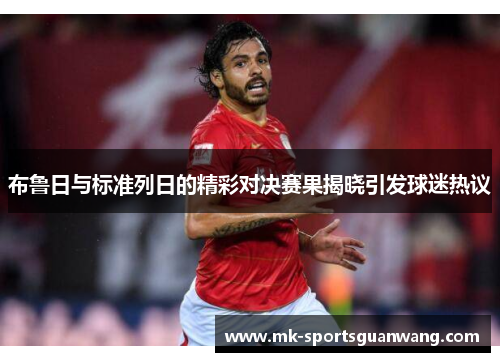 布鲁日与标准列日的精彩对决赛果揭晓引发球迷热议