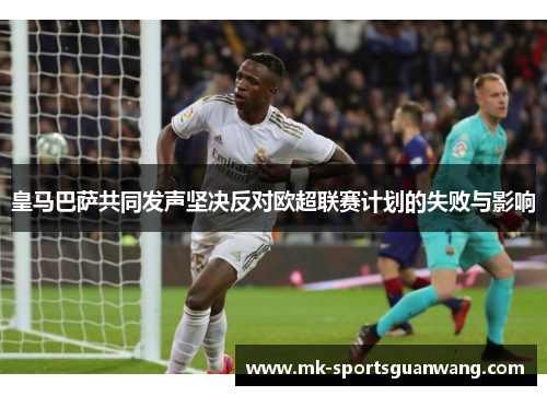 皇马巴萨共同发声坚决反对欧超联赛计划的失败与影响