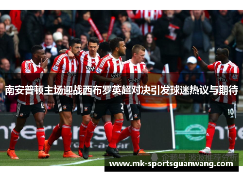 南安普顿主场迎战西布罗英超对决引发球迷热议与期待